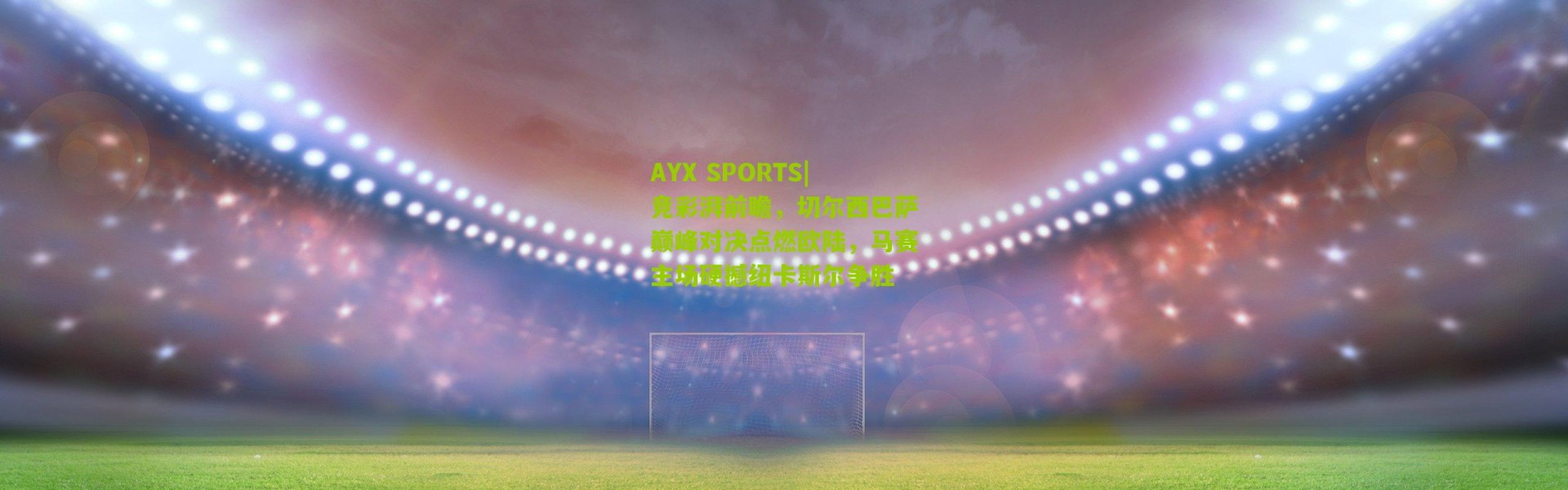 AYX SPORTS|竞彩湃前瞻，切尔西巴萨巅峰对决点燃欧陆，马赛主场硬撼纽卡斯尔争胜