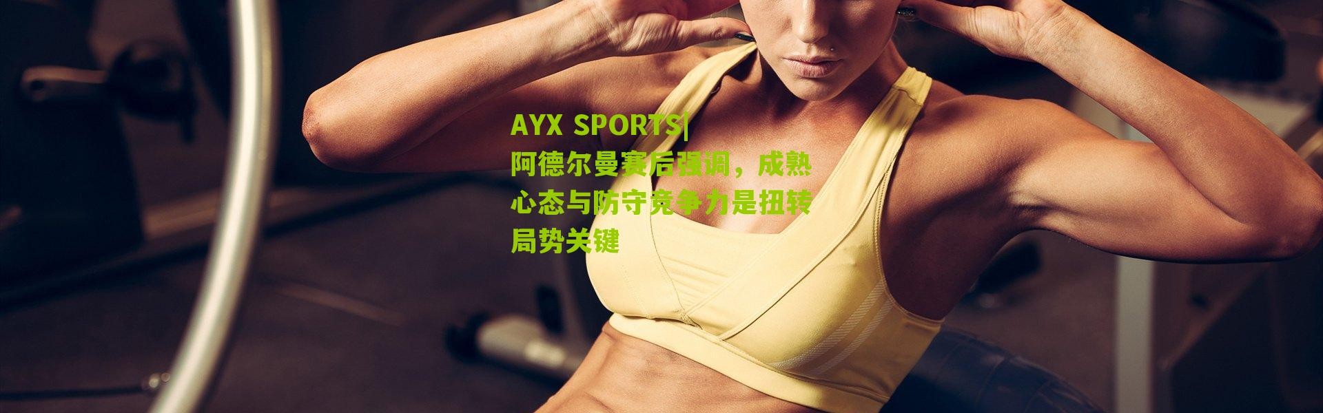 AYX SPORTS|阿德尔曼赛后强调，成熟心态与防守竞争力是扭转局势关键