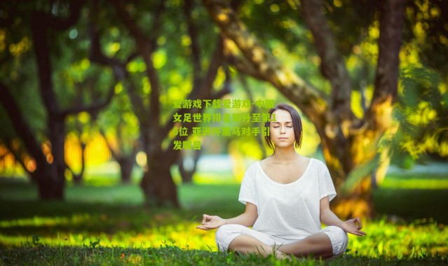 爱游戏下载爱游戏-中国女足世界排名攀升至第16位 亚洲杯黑马对手引发瞩目