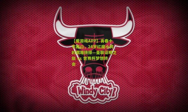 【爱游戏APP】青春十字路口，24岁红魔小将的艰难抉择—曼联证明之旅 vs 世界杯梦想转会