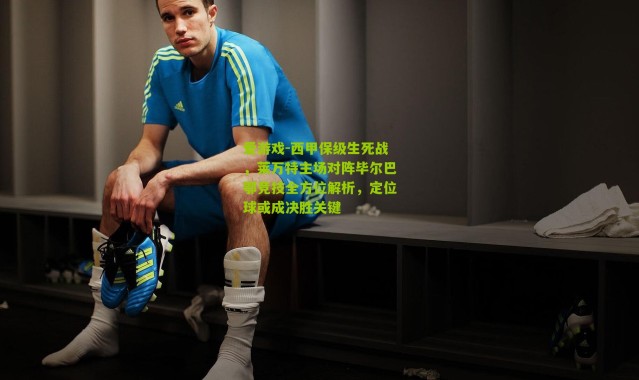 爱游戏-西甲保级生死战，莱万特主场对阵毕尔巴鄂竞技全方位解析，定位球或成决胜关键