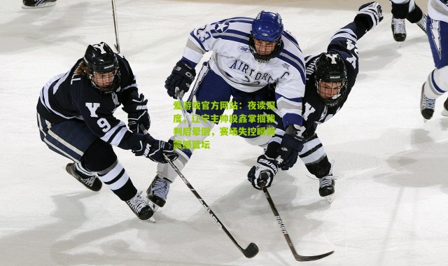 爱游戏官方网站：夜读深度，辽宁主帅段鑫掌掴裁判后晕倒，赛场失控瞬间震撼篮坛