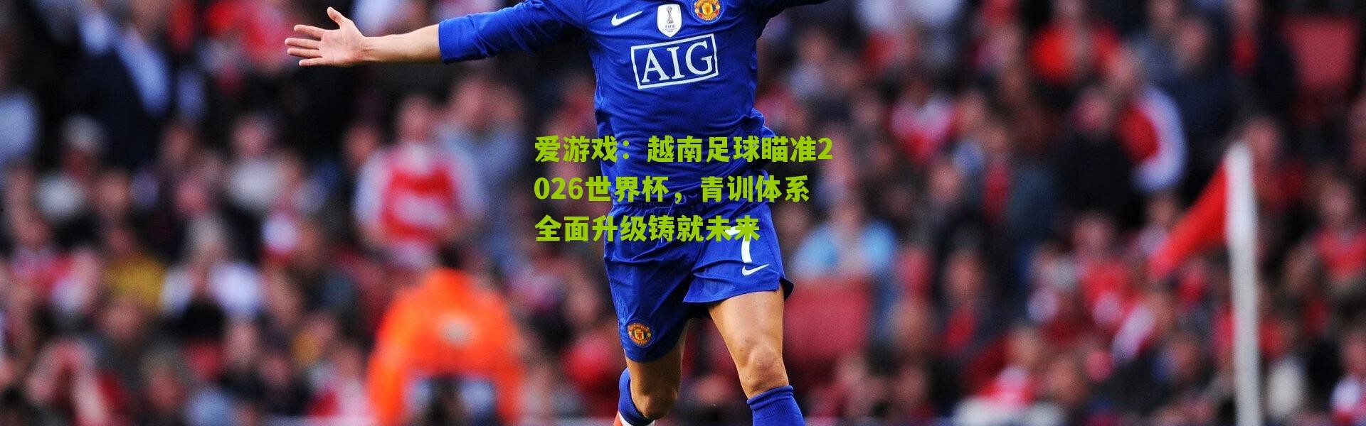 爱游戏：越南足球瞄准2026世界杯，青训体系全面升级铸就未来