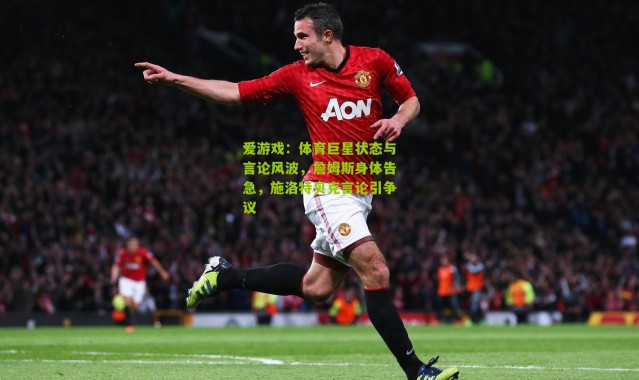 爱游戏：体育巨星状态与言论风波，詹姆斯身体告急，施洛特贝克言论引争议