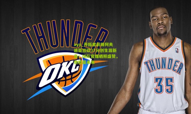 ayx_开拓者前锋阿夫迪亚狂砍37分创生涯新高！球队官媒晒照盛赞，他就是未来