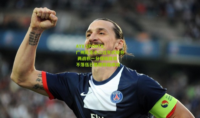 AYX SPORTS_广州队王小二过年式抢分 两战积一分保级路艰 不落伍已是现阶段成功