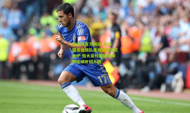 爱游戏官方网站_U15国足选拔队集训名单正式出炉 恒大足校新锐李承研压哨补招入围