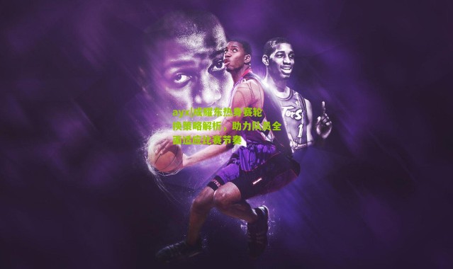 ayx|成耀东热身赛轮换策略解析，助力队员全面适应比赛节奏