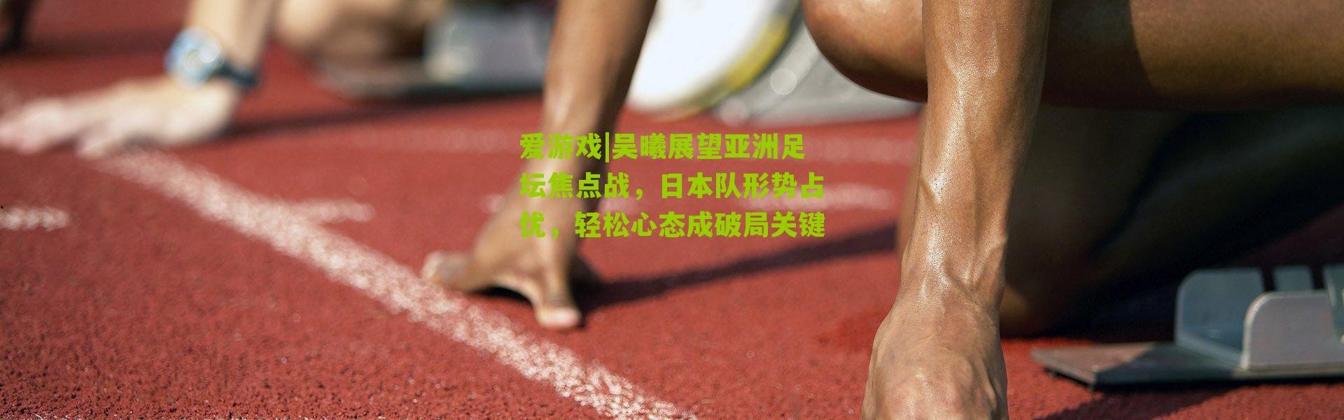 爱游戏|吴曦展望亚洲足坛焦点战，日本队形势占优，轻松心态成破局关键