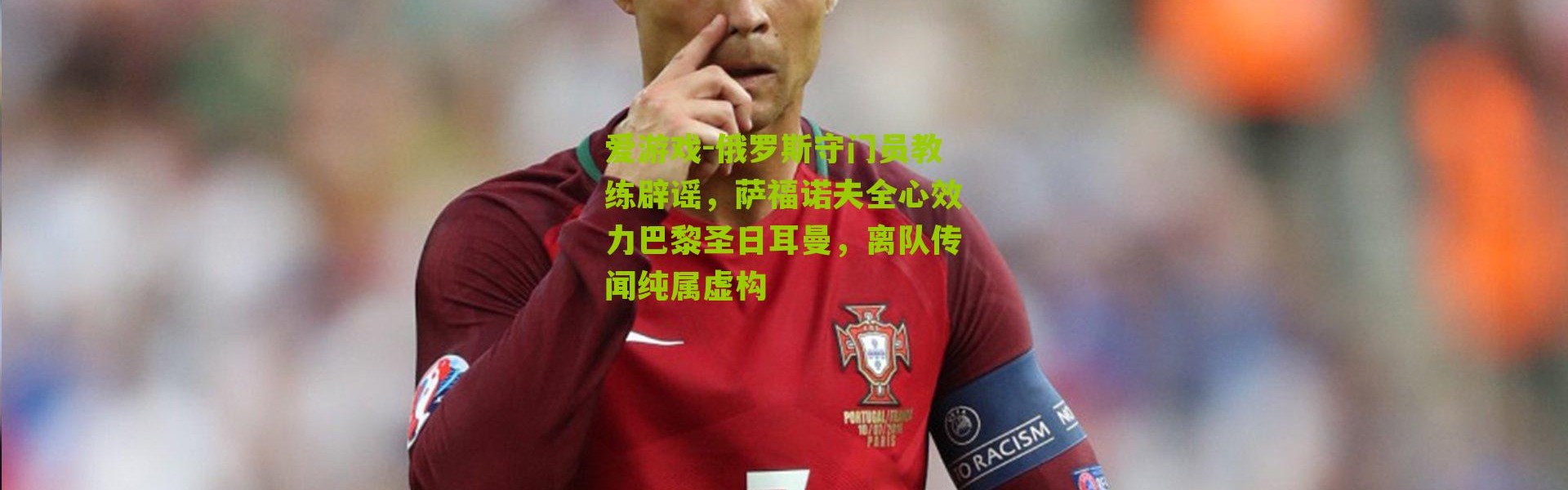 爱游戏-俄罗斯守门员教练辟谣，萨福诺夫全心效力巴黎圣日耳曼，离队传闻纯属虚构