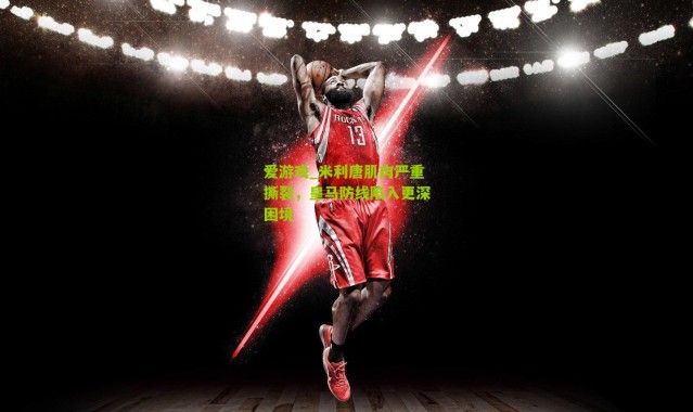 爱游戏_米利唐肌肉严重撕裂，皇马防线陷入更深困境