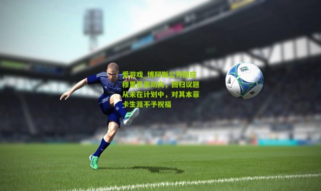爱游戏_博阿斯公开回应穆里尼奥动向，回归议题从未在计划中，对其本菲卡生涯不予祝福