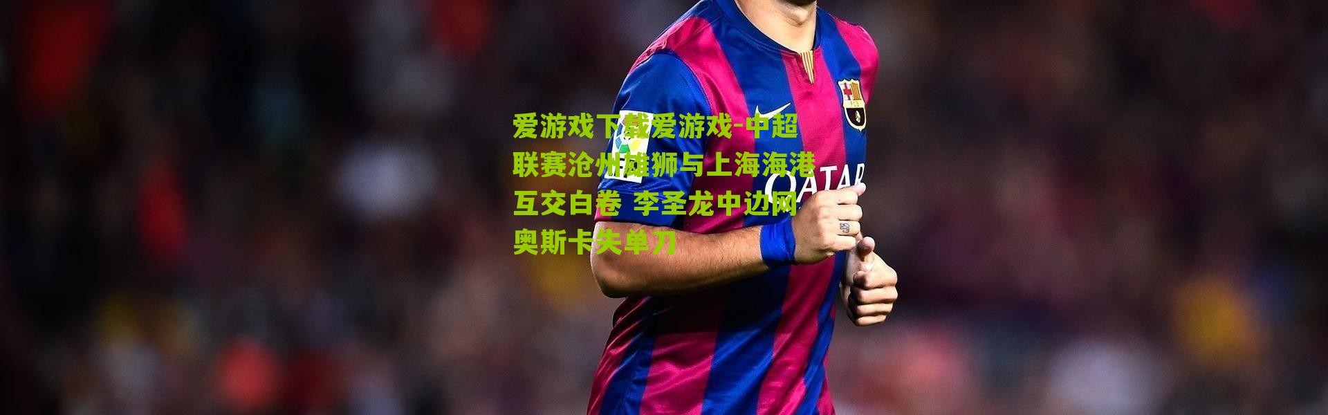 爱游戏下载爱游戏-中超联赛沧州雄狮与上海海港互交白卷 李圣龙中边网奥斯卡失单刀