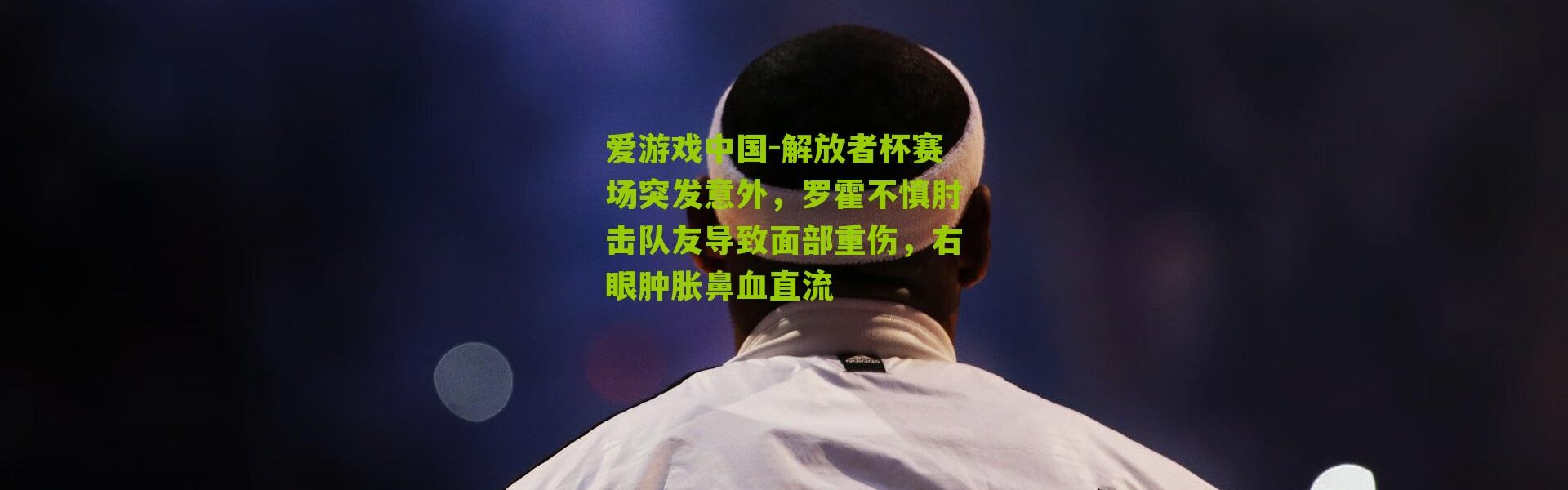 爱游戏中国-解放者杯赛场突发意外，罗霍不慎肘击队友导致面部重伤，右眼肿胀鼻血直流