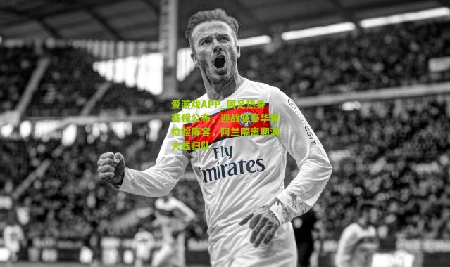 爱游戏APP_国足热身赛程公布，迎战亚泰华夏检验阵容，阿兰隔离期满火线归队