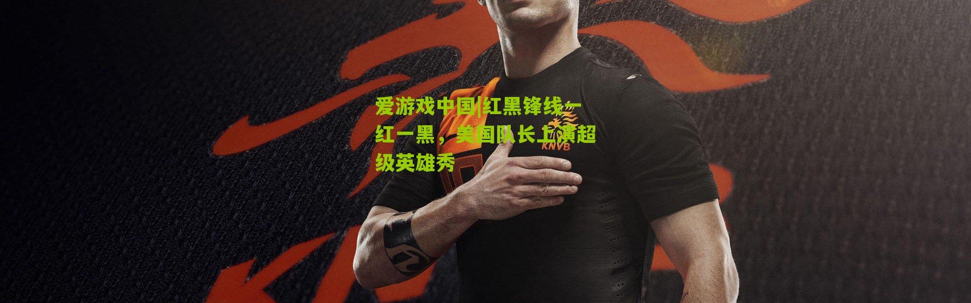 爱游戏中国|红黑锋线一红一黑，美国队长上演超级英雄秀