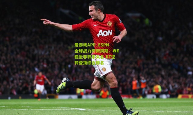 爱游戏APP_ESPN全球战力榜新周期，WE稳坐非韩系头名 KT逆转登顶综合排名