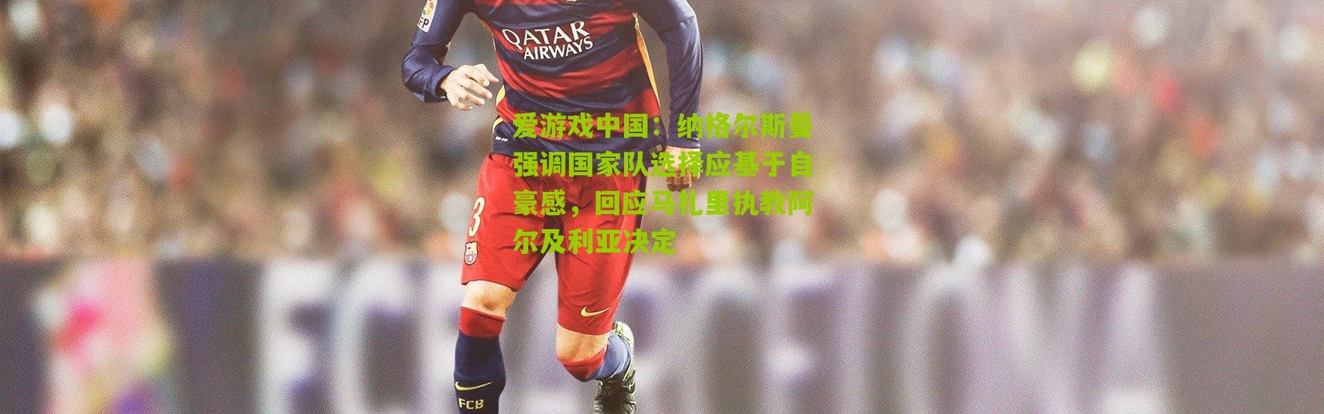 爱游戏中国：纳格尔斯曼强调国家队选择应基于自豪感，回应马扎里执教阿尔及利亚决定