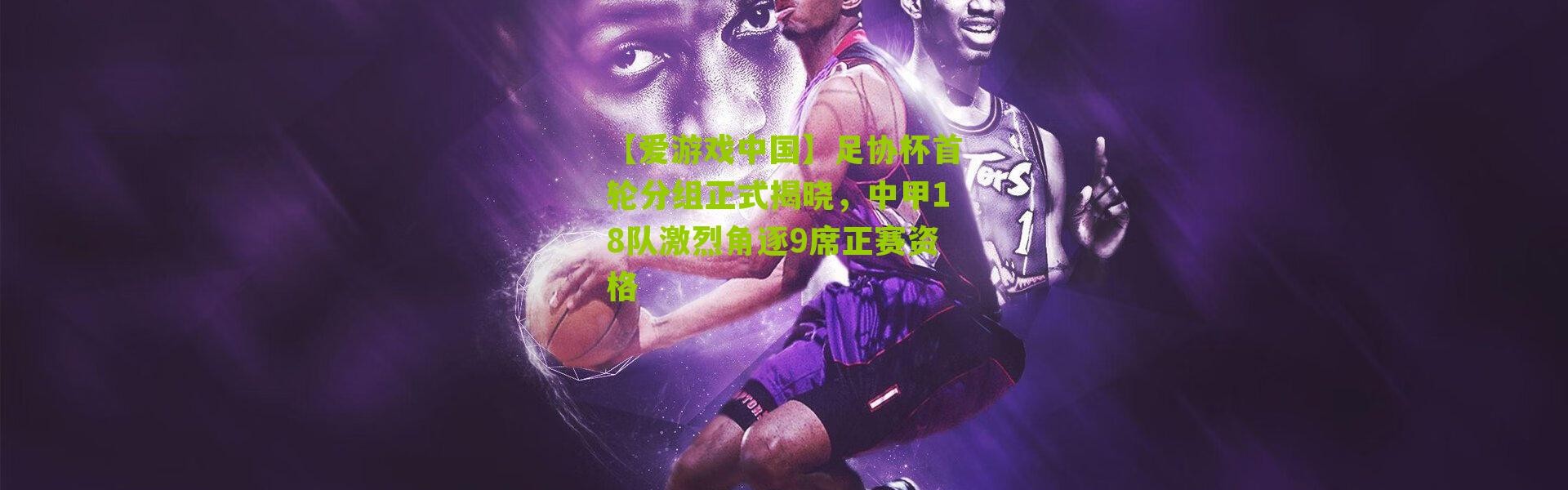 【爱游戏中国】足协杯首轮分组正式揭晓，中甲18队激烈角逐9席正赛资格