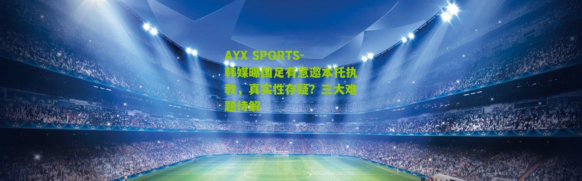 AYX SPORTS-韩媒曝国足有意邀本托执教，真实性存疑？三大难题待解