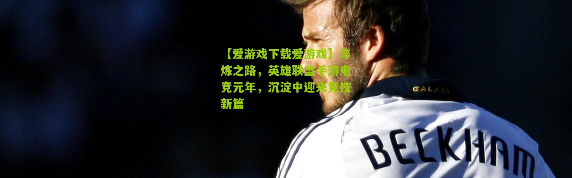 【爱游戏下载爱游戏】淬炼之路，英雄联盟手游电竞元年，沉淀中迎来竞技新篇