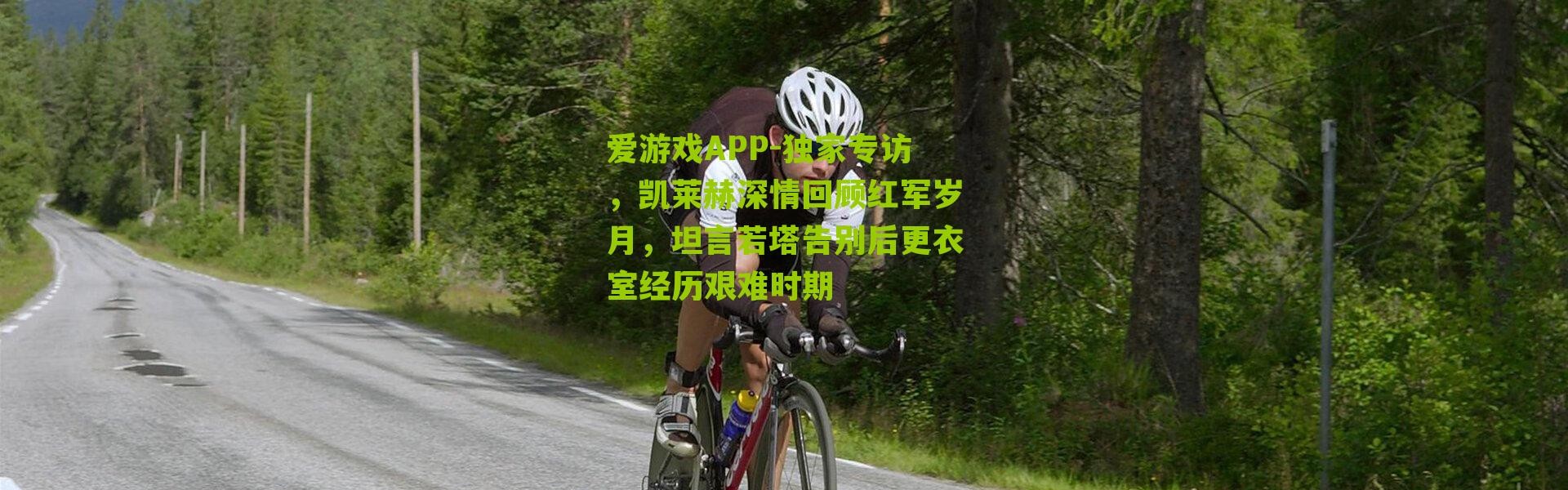 爱游戏APP-独家专访，凯莱赫深情回顾红军岁月，坦言若塔告别后更衣室经历艰难时期