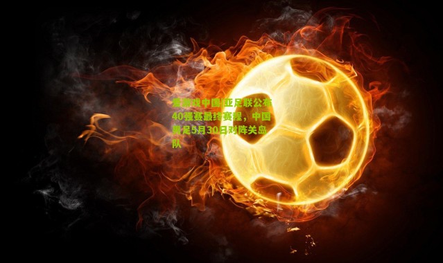 爱游戏中国|亚足联公布40强赛最终赛程，中国男足5月30日对阵关岛队