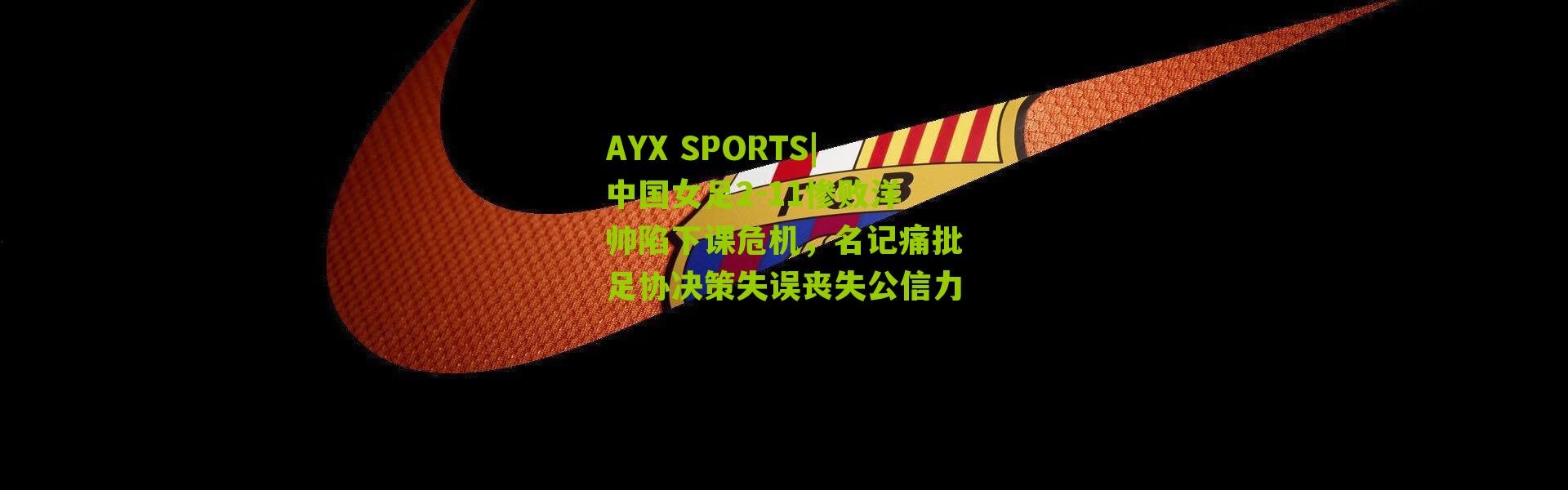 AYX SPORTS|中国女足2-11惨败洋帅陷下课危机，名记痛批足协决策失误丧失公信力