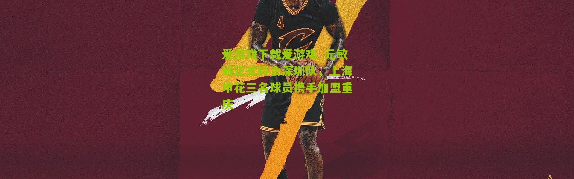 爱游戏下载爱游戏_元敏诚正式转会深圳队，上海申花三名球员携手加盟重庆