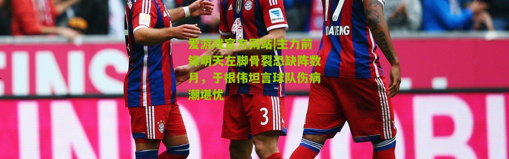 爱游戏官方网站|主力前锋明天左脚骨裂恐缺阵数月，于根伟坦言球队伤病潮堪忧