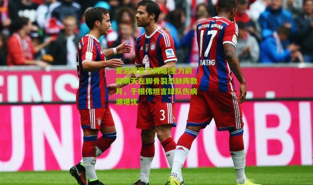 爱游戏官方网站|主力前锋明天左脚骨裂恐缺阵数月，于根伟坦言球队伤病潮堪忧
