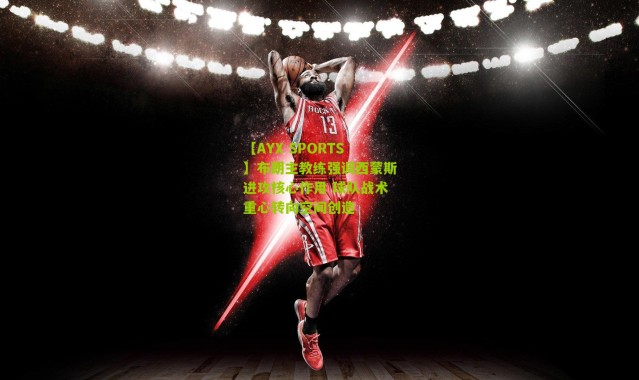 【AYX SPORTS】布朗主教练强调西蒙斯进攻核心作用 球队战术重心转向空间创造
