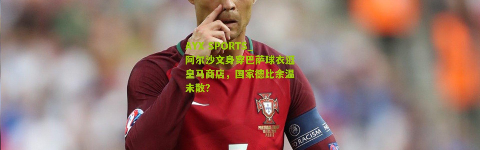 AYX SPORTS_阿尔沙文身穿巴萨球衣逛皇马商店，国家德比余温未散？